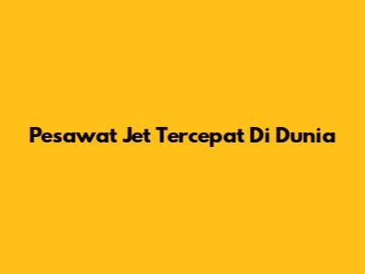 Pesawat Jet Tercepat Di Dunia