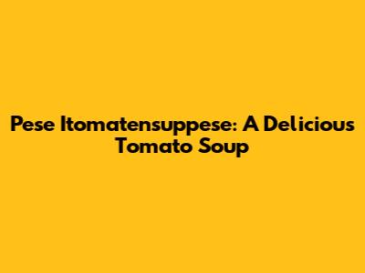 Pese Itomatensuppese: A Delicious Tomato Soup