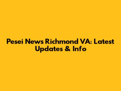 Pesei News Richmond VA: Latest Updates & Info