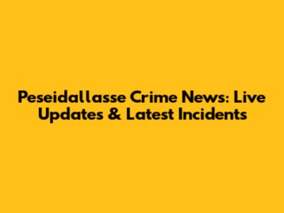 Peseidallasse Crime News: Live Updates & Latest Incidents