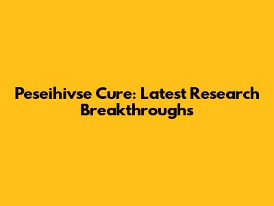 Peseihivse Cure: Latest Research Breakthroughs