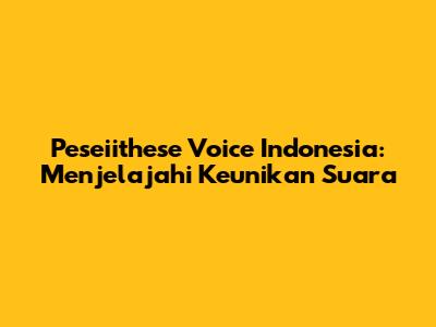 Peseiithese Voice Indonesia: Menjelajahi Keunikan Suara