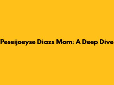 Peseijoeyse Diaz's Mom: A Deep Dive