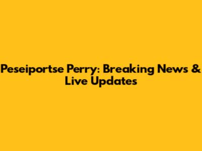 Peseiportse Perry: Breaking News & Live Updates