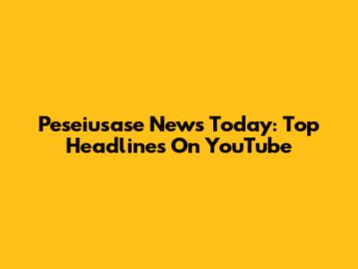 Peseiusase News Today: Top Headlines On YouTube