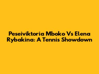 Peseiviktoria Mboko Vs Elena Rybakina: A Tennis Showdown