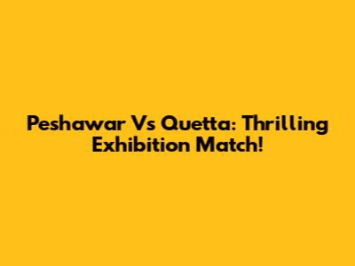 Peshawar Vs Quetta: Thrilling Exhibition Match!