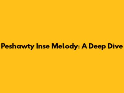 Peshawty Inse Melody: A Deep Dive
