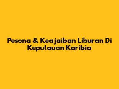 Pesona & Keajaiban Liburan Di Kepulauan Karibia
