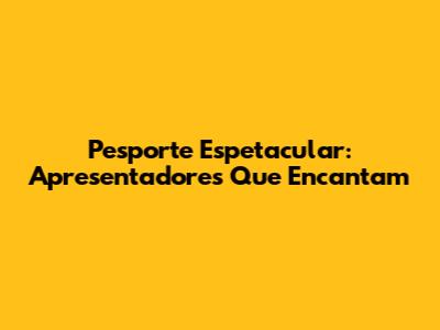 Pesporte Espetacular: Apresentadores Que Encantam