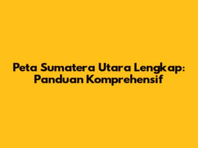 Peta Sumatera Utara Lengkap: Panduan Komprehensif