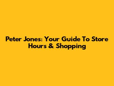 Peter Jones: Your Guide To Store Hours & Shopping