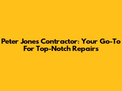 Peter Jones Contractor: Your Go-To For Top-Notch Repairs
