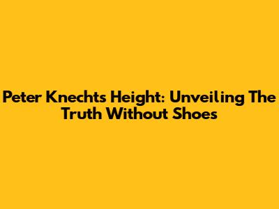 Peter Knecht's Height: Unveiling The Truth Without Shoes