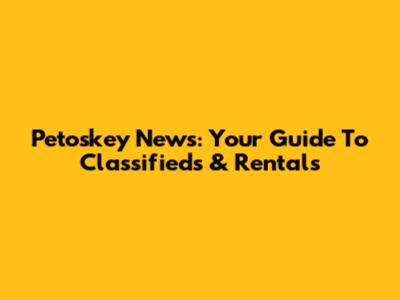 Petoskey News: Your Guide To Classifieds & Rentals