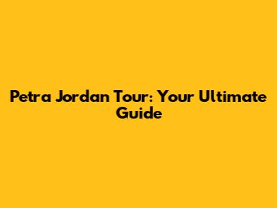 Petra Jordan Tour: Your Ultimate Guide