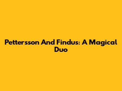 Pettersson And Findus: A Magical Duo