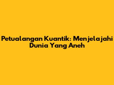 Petualangan Kuantik: Menjelajahi Dunia Yang Aneh
