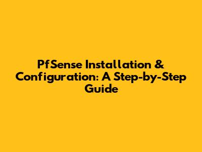 PfSense Installation & Configuration: A Step-by-Step Guide
