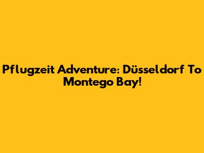 Pflugzeit Adventure: Düsseldorf To Montego Bay!
