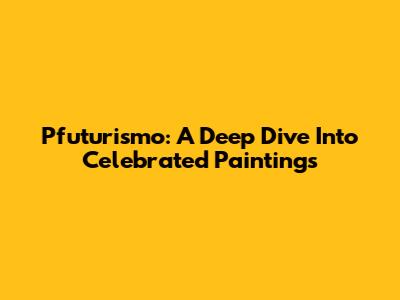 Pfuturismo: A Deep Dive Into Celebrated Paintings