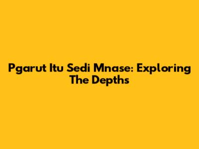 Pgarut Itu Sedi Mnase: Exploring The Depths