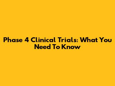 Phase 4 Clinical Trials: What You Need To Know