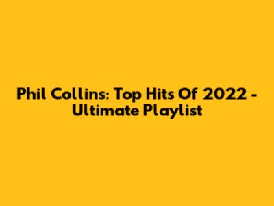 Phil Collins: Top Hits Of 2022 - Ultimate Playlist