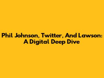 Phil Johnson, Twitter, And Lawson: A Digital Deep Dive