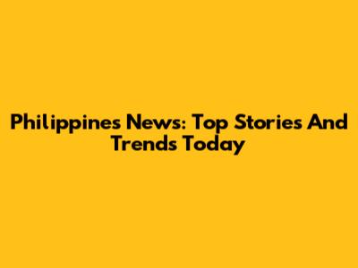 Philippines News: Top Stories And Trends Today