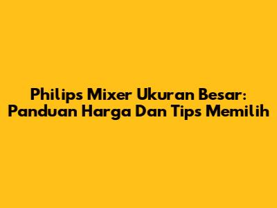 Philips Mixer Ukuran Besar: Panduan Harga Dan Tips Memilih