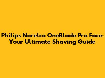 Philips Norelco OneBlade Pro Face: Your Ultimate Shaving Guide