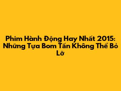 Phim Hành Động Hay Nhất 2015: Những Tựa Bom Tấn Không Thể Bỏ Lỡ