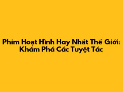 Phim Hoạt Hình Hay Nhất Thế Giới: Khám Phá Các Tuyệt Tác