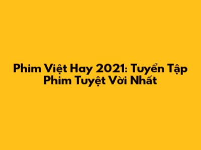 Phim Việt Hay 2021: Tuyển Tập Phim Tuyệt Vời Nhất