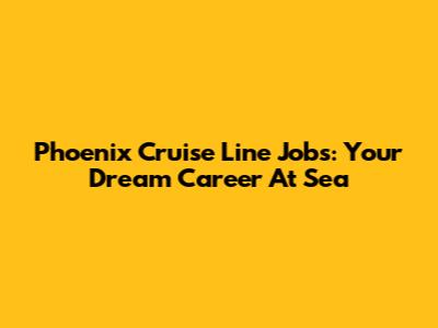 Phoenix Cruise Line Jobs: Your Dream Career At Sea