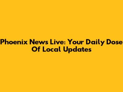 Phoenix News Live: Your Daily Dose Of Local Updates
