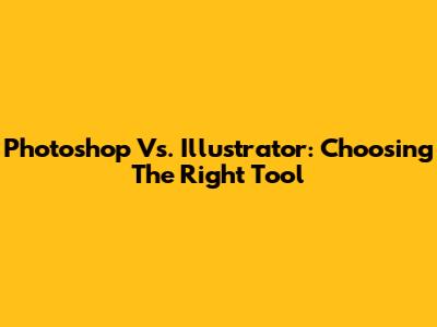 Photoshop Vs. Illustrator: Choosing The Right Tool