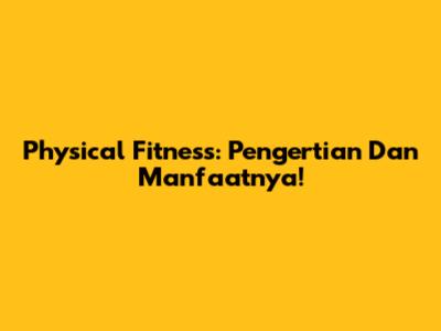 Physical Fitness: Pengertian Dan Manfaatnya!