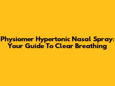 Physiomer Hypertonic Nasal Spray: Your Guide To Clear Breathing