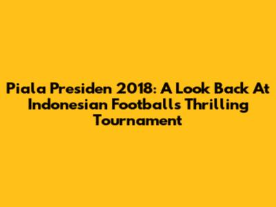 Piala Presiden 2018: A Look Back At Indonesian Football's Thrilling Tournament