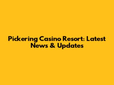 Pickering Casino Resort: Latest News & Updates