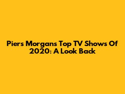 Piers Morgan's Top TV Shows Of 2020: A Look Back