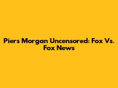 Piers Morgan Uncensored: Fox Vs. Fox News