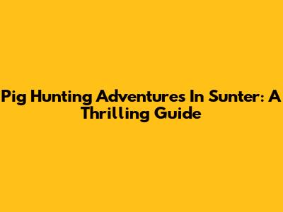 Pig Hunting Adventures In Sunter: A Thrilling Guide