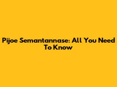 Pijoe Semantannase: All You Need To Know
