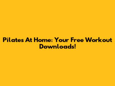 Pilates At Home: Your Free Workout Downloads!