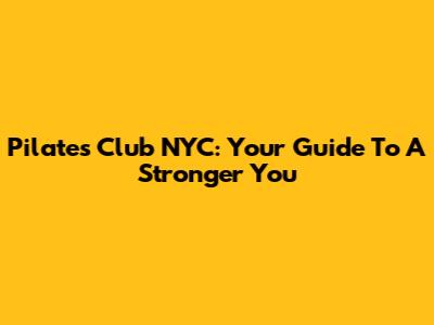 Pilates Club NYC: Your Guide To A Stronger You