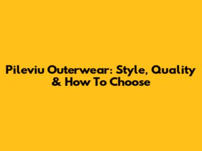 Pileviu Outerwear: Style, Quality & How To Choose