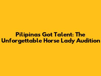 Pilipinas Got Talent: The Unforgettable Horse Lady Audition